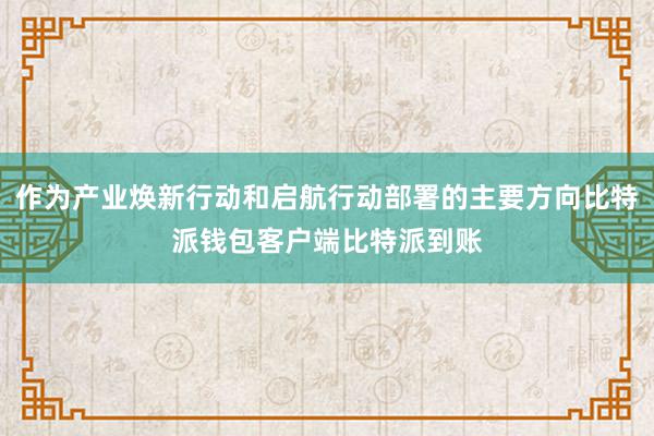 作为产业焕新行动和启航行动部署的主要方向比特派钱包客户端比特派到账