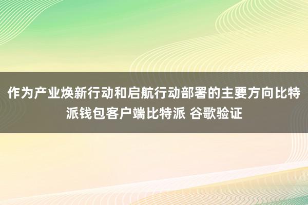 作为产业焕新行动和启航行动部署的主要方向比特派钱包客户端比特派 谷歌验证