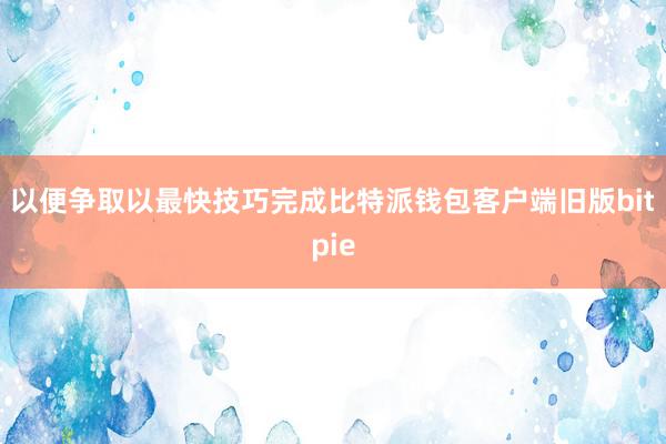 以便争取以最快技巧完成比特派钱包客户端旧版bitpie