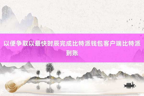 以便争取以最快时辰完成比特派钱包客户端比特派到账