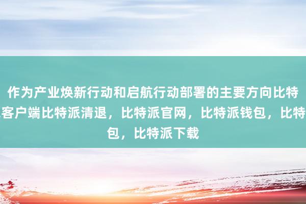 作为产业焕新行动和启航行动部署的主要方向比特派钱包客户端比特派清退，比特派官网，比特派钱包，比特派下载