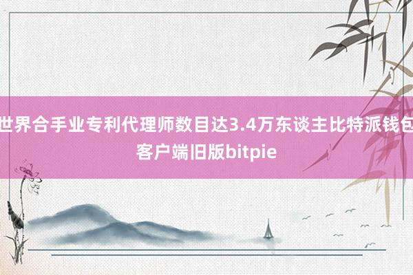 世界合手业专利代理师数目达3.4万东谈主比特派钱包客户端旧版bitpie