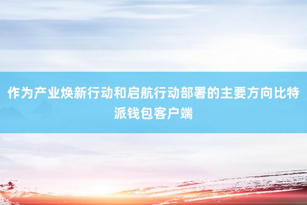 作为产业焕新行动和启航行动部署的主要方向比特派钱包客户端