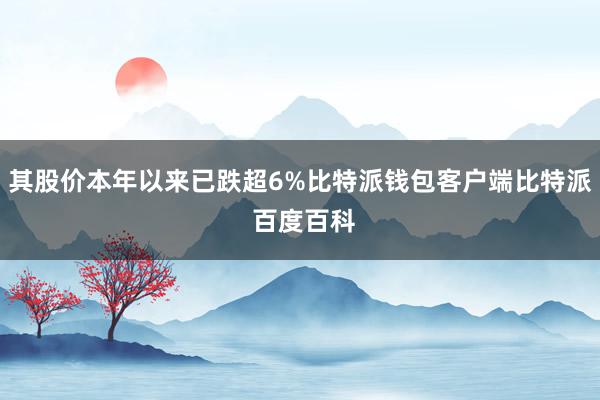 其股价本年以来已跌超6%比特派钱包客户端比特派 百度百科