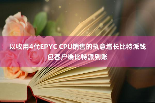 以收用4代EPYC CPU销售的执意增长比特派钱包客户端比特派到账