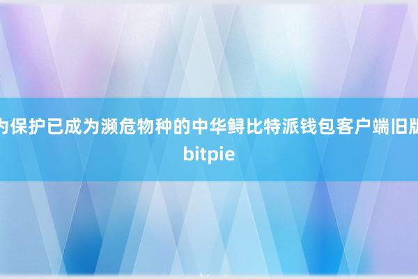 为保护已成为濒危物种的中华鲟比特派钱包客户端旧版bitpie