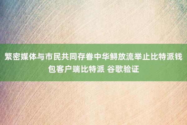 繁密媒体与市民共同存眷中华鲟放流举止比特派钱包客户端比特派 谷歌验证