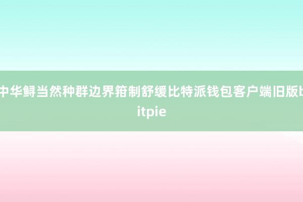 中华鲟当然种群边界箝制舒缓比特派钱包客户端旧版bitpie