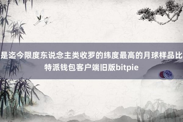 是迄今限度东说念主类收罗的纬度最高的月球样品比特派钱包客户端旧版bitpie