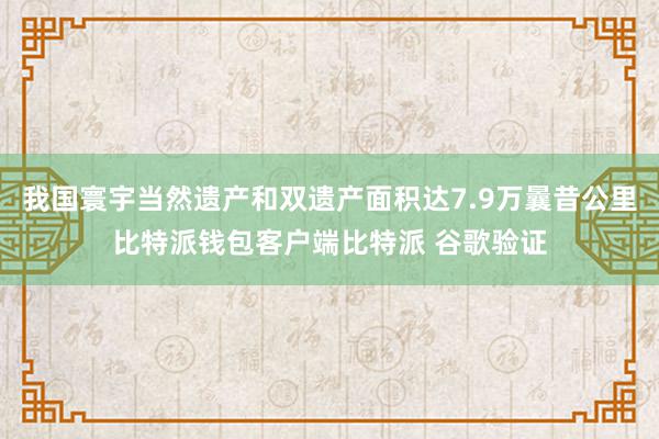 我国寰宇当然遗产和双遗产面积达7.9万曩昔公里比特派钱包客户端比特派 谷歌验证