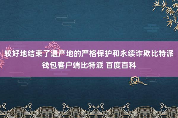 较好地结束了遗产地的严格保护和永续诈欺比特派钱包客户端比特派 百度百科