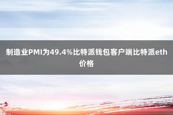 制造业PMI为49.4%比特派钱包客户端比特派eth价格