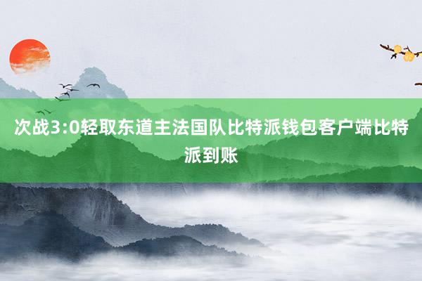 次战3:0轻取东道主法国队比特派钱包客户端比特派到账