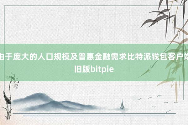 由于庞大的人口规模及普惠金融需求比特派钱包客户端旧版bitpie