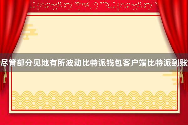 尽管部分见地有所波动比特派钱包客户端比特派到账