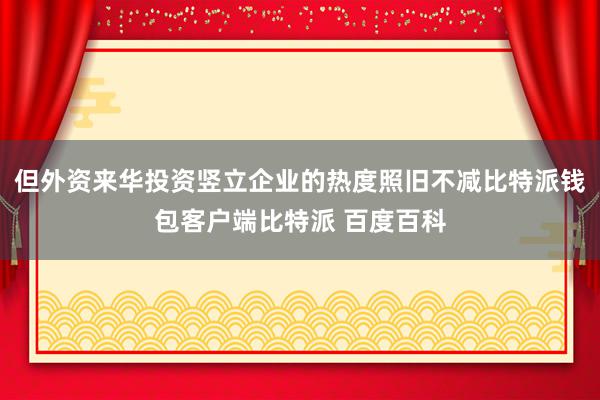 但外资来华投资竖立企业的热度照旧不减比特派钱包客户端比特派 百度百科