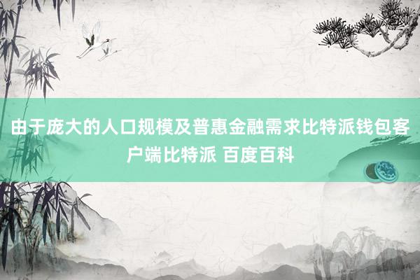 由于庞大的人口规模及普惠金融需求比特派钱包客户端比特派 百度百科