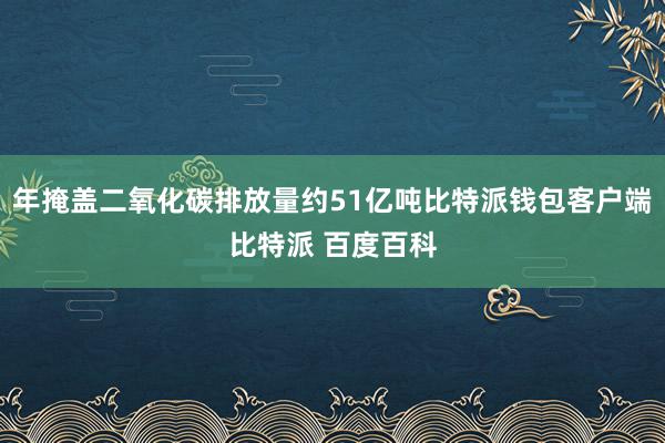 年掩盖二氧化碳排放量约51亿吨比特派钱包客户端比特派 百度百科