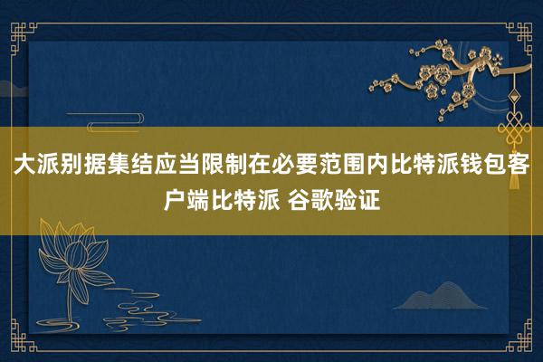 大派别据集结应当限制在必要范围内比特派钱包客户端比特派 谷歌验证