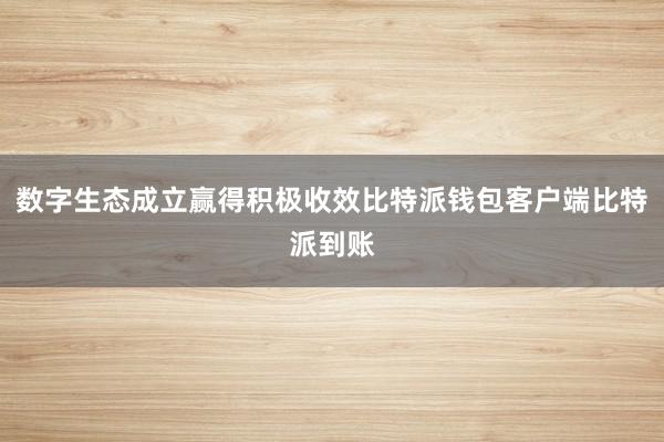 数字生态成立赢得积极收效比特派钱包客户端比特派到账