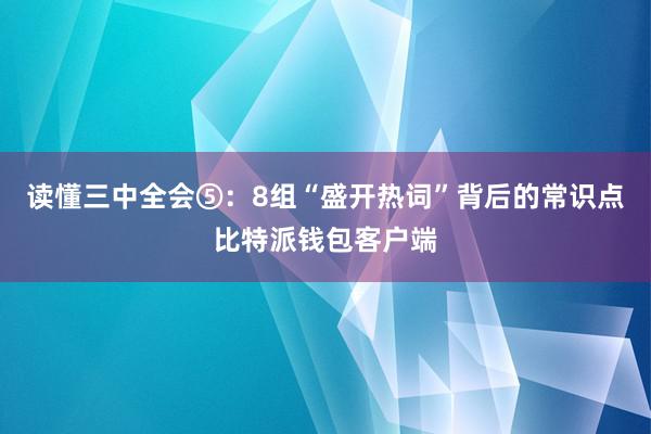 读懂三中全会⑤：8组“盛开热词”背后的常识点比特派钱包客户端