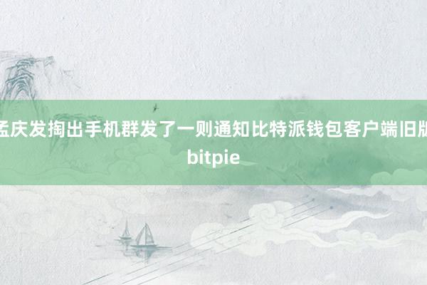 孟庆发掏出手机群发了一则通知比特派钱包客户端旧版bitpie