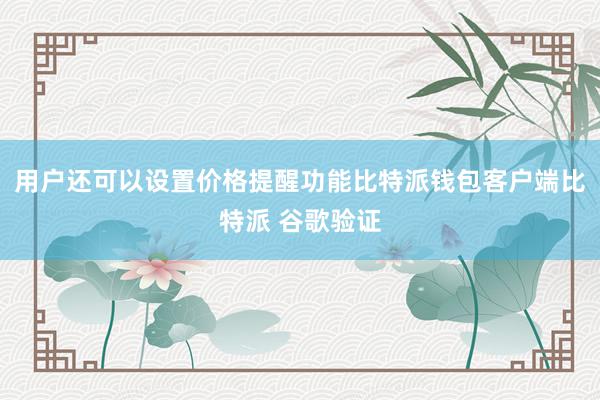 用户还可以设置价格提醒功能比特派钱包客户端比特派 谷歌验证