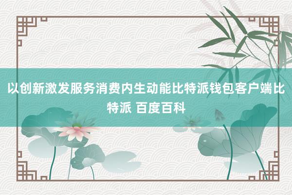 以创新激发服务消费内生动能比特派钱包客户端比特派 百度百科