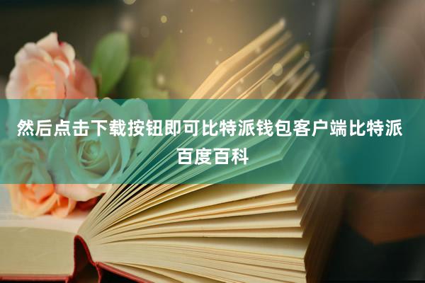 然后点击下载按钮即可比特派钱包客户端比特派 百度百科