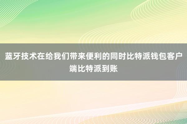 蓝牙技术在给我们带来便利的同时比特派钱包客户端比特派到账