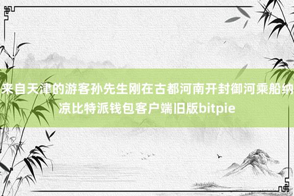 来自天津的游客孙先生刚在古都河南开封御河乘船纳凉比特派钱包客户端旧版bitpie