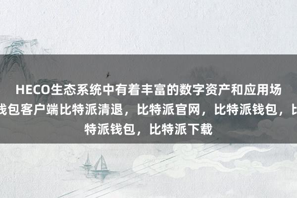 HECO生态系统中有着丰富的数字资产和应用场景比特派钱包客户端比特派清退，比特派官网，比特派钱包，比特派下载