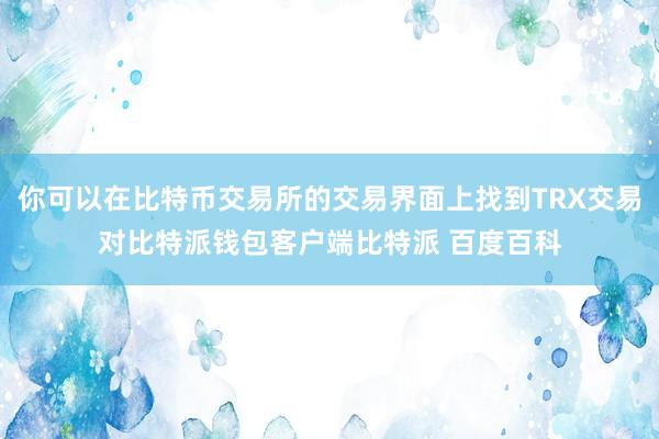 你可以在比特币交易所的交易界面上找到TRX交易对比特派钱包客户端比特派 百度百科