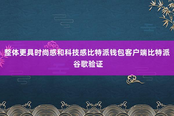 整体更具时尚感和科技感比特派钱包客户端比特派 谷歌验证