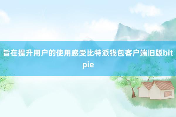 旨在提升用户的使用感受比特派钱包客户端旧版bitpie