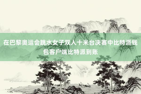 在巴黎奥运会跳水女子双人十米台决赛中比特派钱包客户端比特派到账