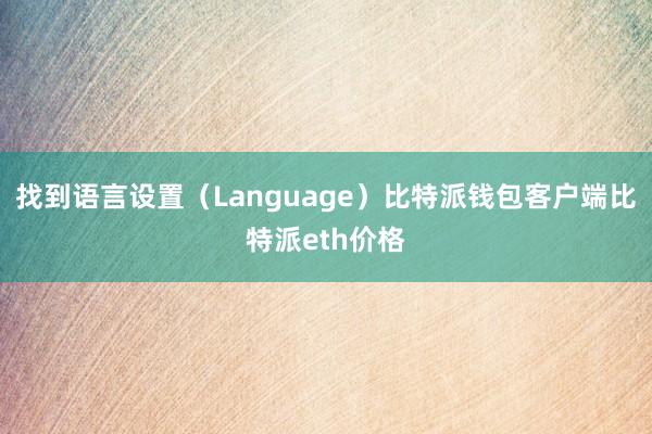 找到语言设置（Language）比特派钱包客户端比特派eth价格