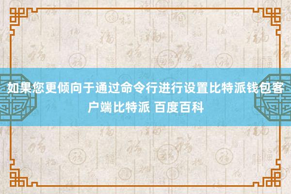 如果您更倾向于通过命令行进行设置比特派钱包客户端比特派 百度百科