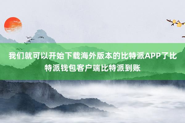 我们就可以开始下载海外版本的比特派APP了比特派钱包客户端比特派到账