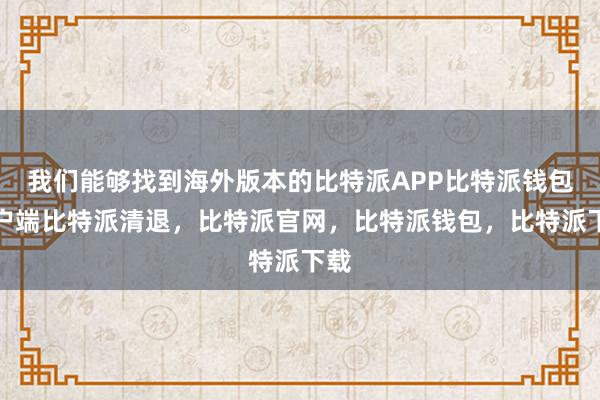 我们能够找到海外版本的比特派APP比特派钱包客户端比特派清退，比特派官网，比特派钱包，比特派下载