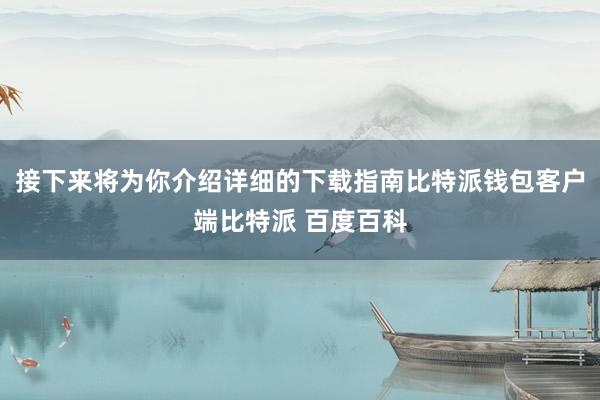 接下来将为你介绍详细的下载指南比特派钱包客户端比特派 百度百科