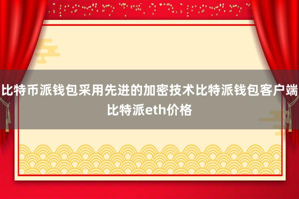 比特币派钱包采用先进的加密技术比特派钱包客户端比特派eth价格