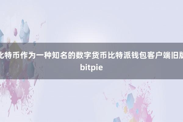 比特币作为一种知名的数字货币比特派钱包客户端旧版bitpie