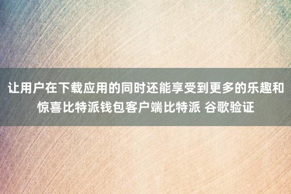 让用户在下载应用的同时还能享受到更多的乐趣和惊喜比特派钱包客户端比特派 谷歌验证