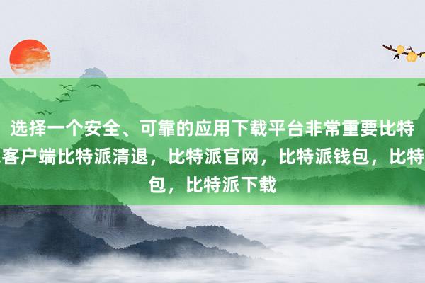 选择一个安全、可靠的应用下载平台非常重要比特派钱包客户端比特派清退，比特派官网，比特派钱包，比特派下载