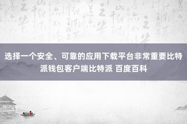 选择一个安全、可靠的应用下载平台非常重要比特派钱包客户端比特派 百度百科