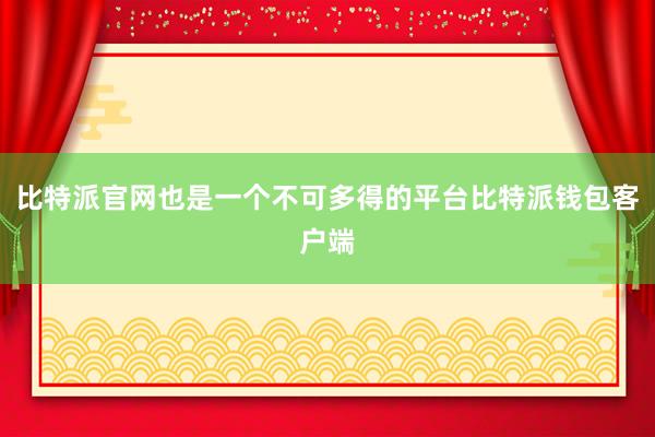 比特派官网也是一个不可多得的平台比特派钱包客户端