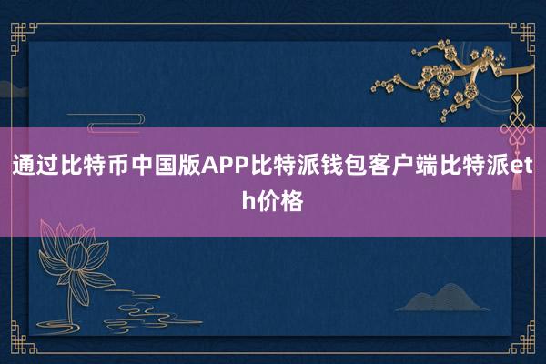 通过比特币中国版APP比特派钱包客户端比特派eth价格