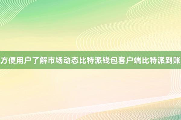 方便用户了解市场动态比特派钱包客户端比特派到账