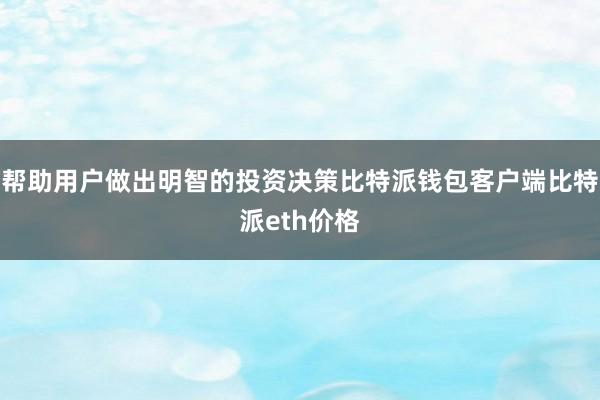 帮助用户做出明智的投资决策比特派钱包客户端比特派eth价格